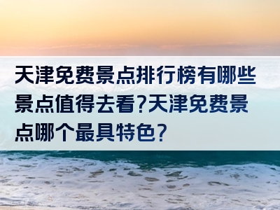 天津免费景点排行榜有哪些景点值得去看？天津免费景点哪个最具特色？