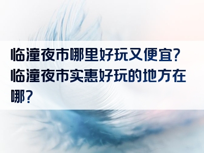 临潼夜市哪里好玩又便宜？临潼夜市实惠好玩的地方在哪？