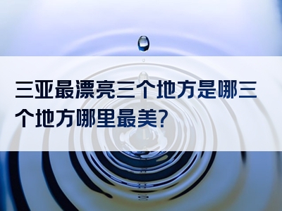 三亚最漂亮三个地方是哪三个地方哪里最美？