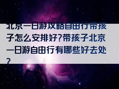 北京一日游攻略自由行带孩子怎么安排好？带孩子北京一日游自由行有哪些好去处？