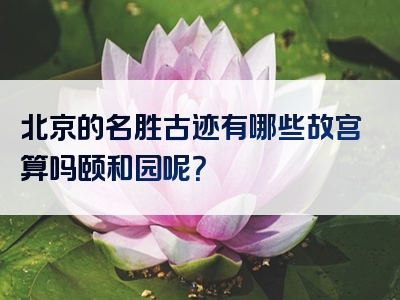 北京的名胜古迹有哪些故宫算吗颐和园呢？