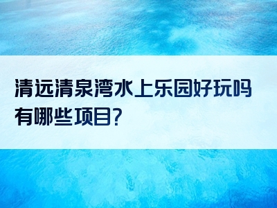 清远清泉湾水上乐园好玩吗有哪些项目？