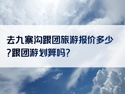 去九寨沟跟团旅游报价多少？跟团游划算吗？