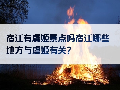 宿迁有虞姬景点吗宿迁哪些地方与虞姬有关？