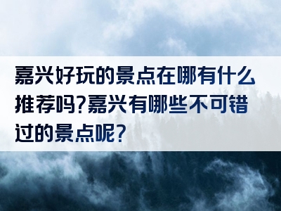 嘉兴好玩的景点在哪有什么推荐吗？嘉兴有哪些不可错过的景点呢？