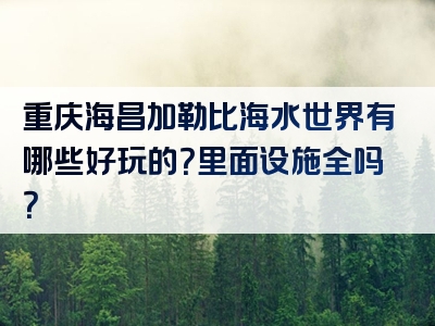 重庆海昌加勒比海水世界有哪些好玩的？里面设施全吗？