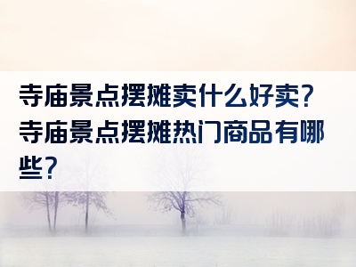 寺庙景点摆摊卖什么好卖？寺庙景点摆摊热门商品有哪些？