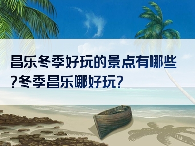 昌乐冬季好玩的景点有哪些？冬季昌乐哪好玩？