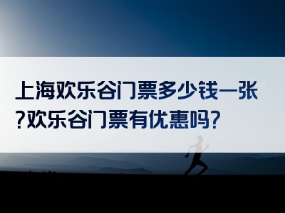 上海欢乐谷门票多少钱一张？欢乐谷门票有优惠吗？