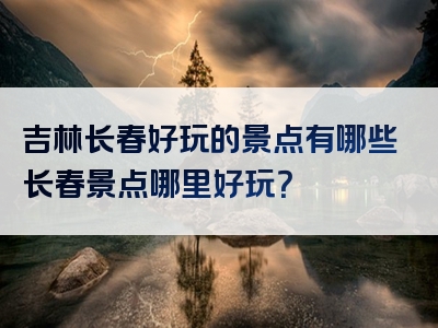 吉林长春好玩的景点有哪些长春景点哪里好玩？