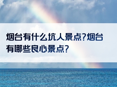 烟台有什么坑人景点？烟台有哪些良心景点？