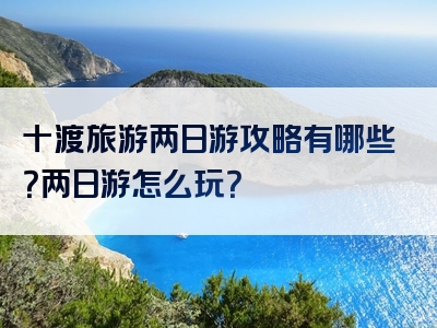 十渡旅游两日游攻略有哪些？两日游怎么玩？