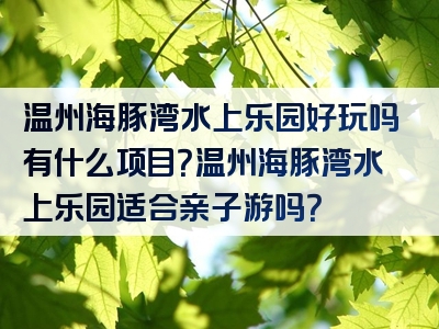 温州海豚湾水上乐园好玩吗有什么项目？温州海豚湾水上乐园适合亲子游吗？