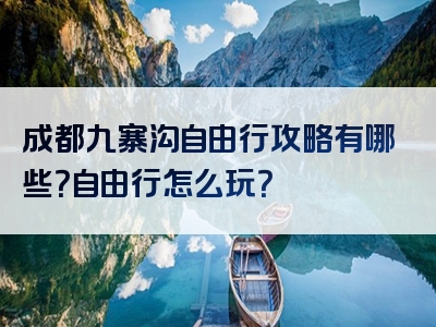 成都九寨沟自由行攻略有哪些？自由行怎么玩？