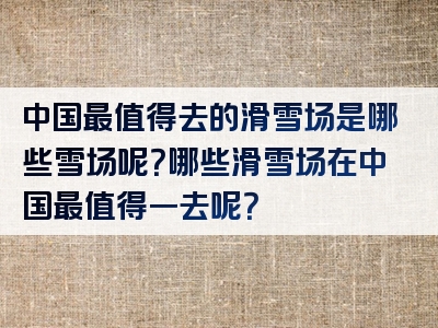 中国最值得去的滑雪场是哪些雪场呢？哪些滑雪场在中国最值得一去呢？