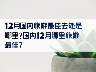 12月国内旅游最佳去处是哪里？国内12月哪里旅游最佳？