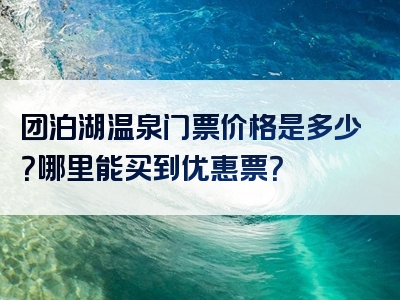 团泊湖温泉门票价格是多少？哪里能买到优惠票？