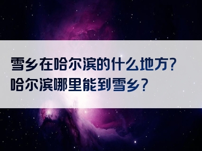 雪乡在哈尔滨的什么地方？哈尔滨哪里能到雪乡？