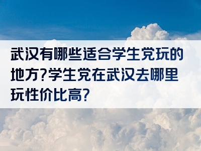 武汉有哪些适合学生党玩的地方？学生党在武汉去哪里玩性价比高？