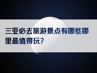 三亚必去旅游景点有哪些哪里最值得玩？