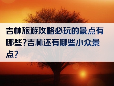 吉林旅游攻略必玩的景点有哪些？吉林还有哪些小众景点？