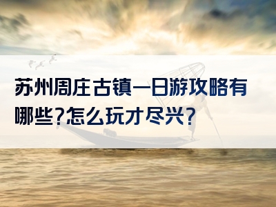 苏州周庄古镇一日游攻略有哪些？怎么玩才尽兴？