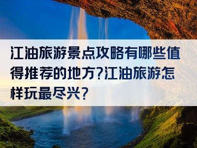 江油旅游景点攻略有哪些值得推荐的地方？江油旅游怎样玩最尽兴？