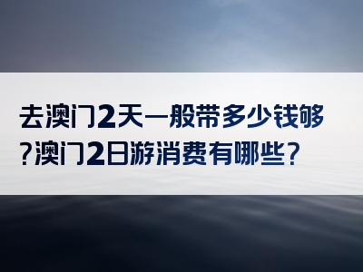 去澳门2天一般带多少钱够？澳门2日游消费有哪些？