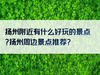 扬州附近有什么好玩的景点？扬州周边景点推荐？