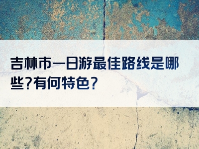 吉林市一日游最佳路线是哪些？有何特色？