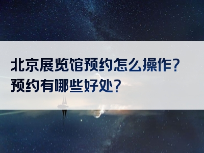 北京展览馆预约怎么操作？预约有哪些好处？