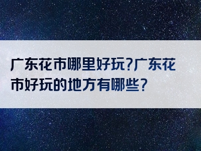 广东花市哪里好玩？广东花市好玩的地方有哪些？