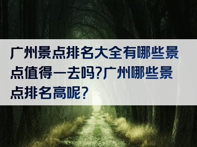 广州景点排名大全有哪些景点值得一去吗？广州哪些景点排名高呢？