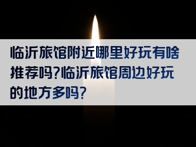 临沂旅馆附近哪里好玩有啥推荐吗？临沂旅馆周边好玩的地方多吗？