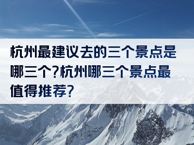 杭州最建议去的三个景点是哪三个？杭州哪三个景点最值得推荐？