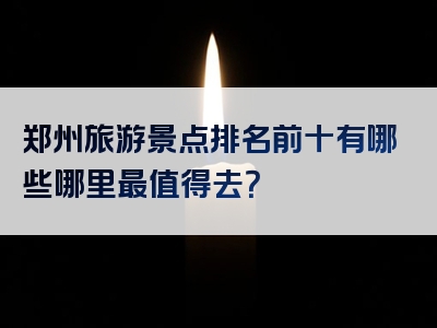 郑州旅游景点排名前十有哪些哪里最值得去？