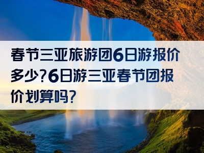 春节三亚旅游团6日游报价多少？6日游三亚春节团报价划算吗？
