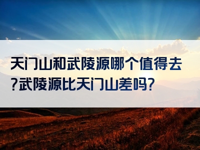 天门山和武陵源哪个值得去？武陵源比天门山差吗？