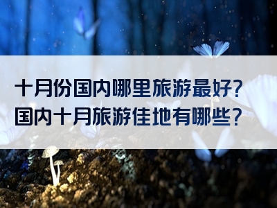 十月份国内哪里旅游最好？国内十月旅游佳地有哪些？