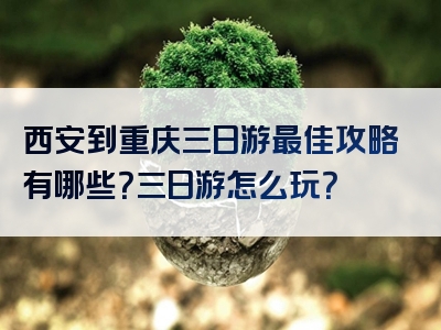 西安到重庆三日游最佳攻略有哪些？三日游怎么玩？