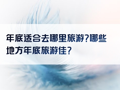 年底适合去哪里旅游？哪些地方年底旅游佳？