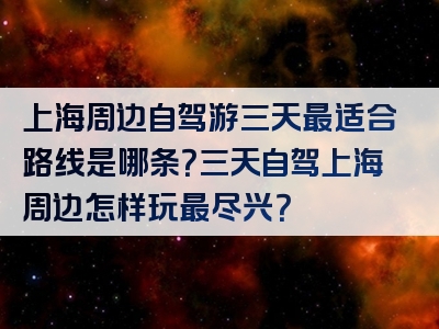 上海周边自驾游三天最适合路线是哪条？三天自驾上海周边怎样玩最尽兴？