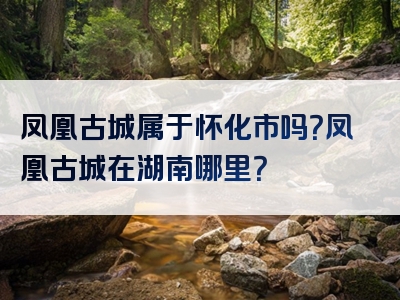 凤凰古城属于怀化市吗？凤凰古城在湖南哪里？