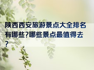 陕西西安旅游景点大全排名有哪些？哪些景点最值得去？