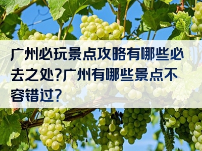 广州必玩景点攻略有哪些必去之处？广州有哪些景点不容错过？