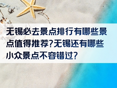 无锡必去景点排行有哪些景点值得推荐？无锡还有哪些小众景点不容错过？