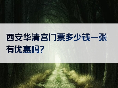 西安华清宫门票多少钱一张有优惠吗？