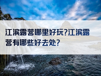 江滨露营哪里好玩？江滨露营有哪些好去处？