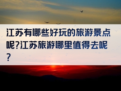 江苏有哪些好玩的旅游景点呢？江苏旅游哪里值得去呢？