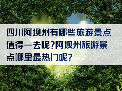 四川阿坝州有哪些旅游景点值得一去呢？阿坝州旅游景点哪里最热门呢？